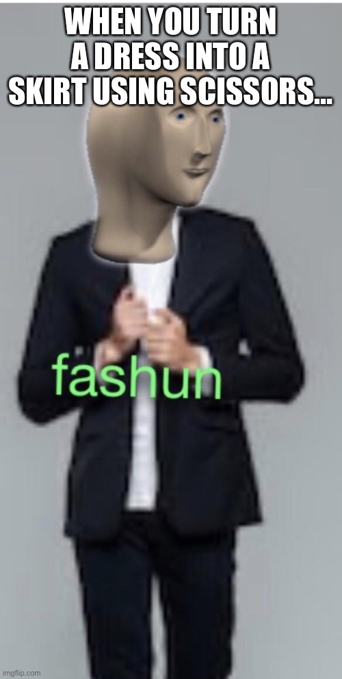 Fashun | WHEN YOU TURN A DRESS INTO A SKIRT USING SCISSORS… | image tagged in fashun | made w/ Imgflip meme maker