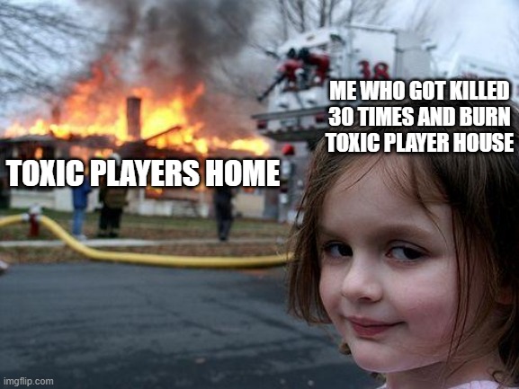 Disaster Girl Meme | ME WHO GOT KILLED 30 TIMES AND BURN TOXIC PLAYER HOUSE; TOXIC PLAYERS HOME | image tagged in memes,disaster girl | made w/ Imgflip meme maker