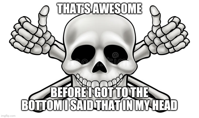 THUMBS UP SKULL AND CROSS BONES | THAT'S AWESOME BEFORE I GOT TO THE BOTTOM I SAID THAT IN MY HEAD | image tagged in thumbs up skull and cross bones | made w/ Imgflip meme maker