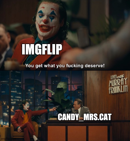 Glad she is gone | IMGFLIP; CANDY_MRS.CAT | image tagged in joker you get what you deserve | made w/ Imgflip meme maker