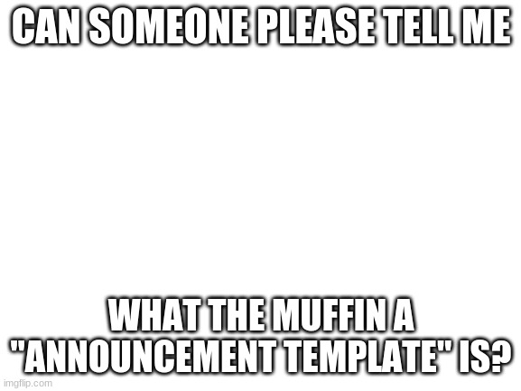 confoozed | CAN SOMEONE PLEASE TELL ME; WHAT THE MUFFIN A "ANNOUNCEMENT TEMPLATE" IS? | image tagged in blank white template,confused | made w/ Imgflip meme maker