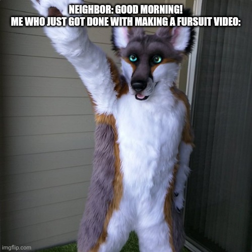 I do not really have a fursuit | NEIGHBOR: GOOD MORNING!
ME WHO JUST GOT DONE WITH MAKING A FURSUIT VIDEO: | image tagged in furry,meme,the furry fandom | made w/ Imgflip meme maker