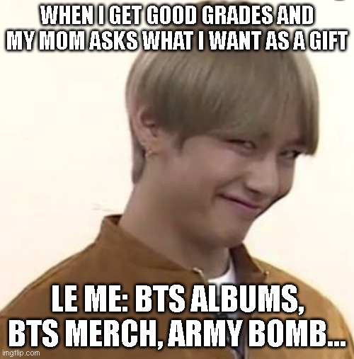 BTS meme | WHEN I GET GOOD GRADES AND MY MOM ASKS WHAT I WANT AS A GIFT; LE ME: BTS ALBUMS, BTS MERCH, ARMY BOMB... | image tagged in memes | made w/ Imgflip meme maker