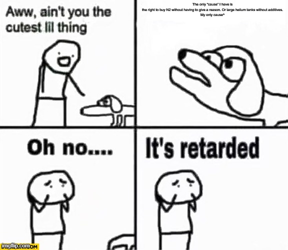 Oh no it's retarded! | The only “cause” I have is the right to buy N2 without having to give a reason. Or large helium tanks without additives.

My only cause^ | image tagged in oh no it's retarded | made w/ Imgflip meme maker