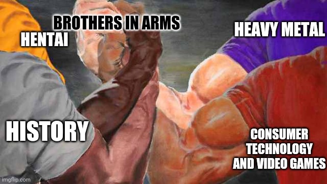 The brothers in arms | BROTHERS IN ARMS; HENTAI; HEAVY METAL; HISTORY; CONSUMER TECHNOLOGY AND VIDEO GAMES | image tagged in four arm handshake | made w/ Imgflip meme maker