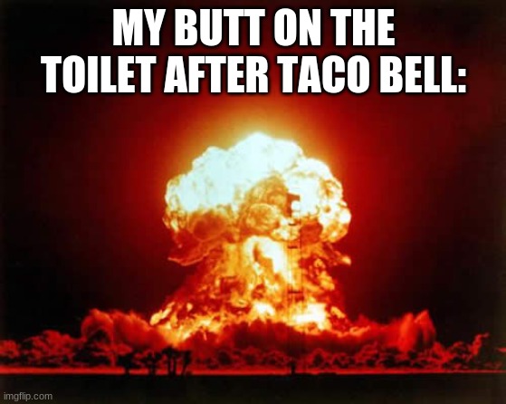 The Pain..... | MY BUTT ON THE TOILET AFTER TACO BELL: | image tagged in memes,nuclear explosion,taco bell | made w/ Imgflip meme maker