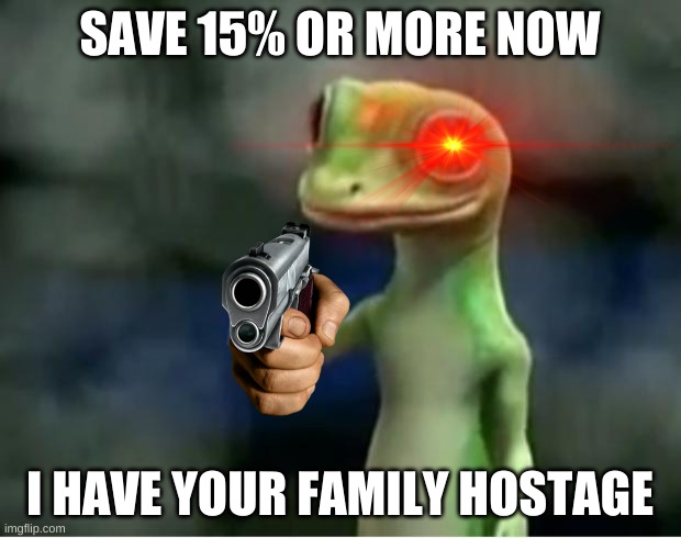 Geico Gecko | SAVE 15% OR MORE NOW; I HAVE YOUR FAMILY HOSTAGE | image tagged in geico gecko | made w/ Imgflip meme maker