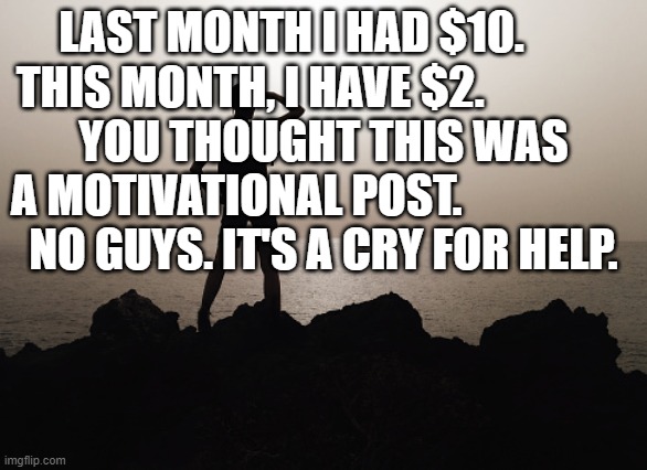 yeah | LAST MONTH I HAD $10.       
THIS MONTH, I HAVE $2.                
YOU THOUGHT THIS WAS A MOTIVATIONAL POST.                   
NO GUYS. IT'S A CRY FOR HELP. | image tagged in motivation | made w/ Imgflip meme maker