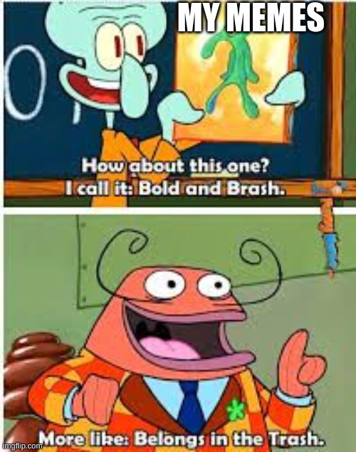 Every time | MY MEMES | image tagged in spongebob bold and brash,funny memes,fun,trash,funny,memes | made w/ Imgflip meme maker