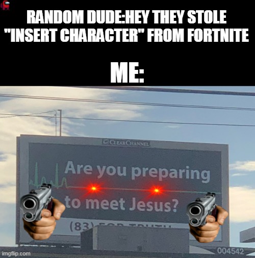 "Insert Title here" | RANDOM DUDE:HEY THEY STOLE "INSERT CHARACTER" FROM FORTNITE; ME: | image tagged in are you preparing to meet jesus | made w/ Imgflip meme maker