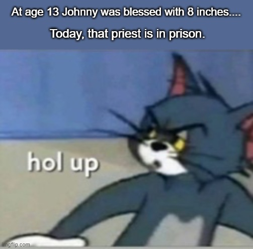 Hol up | At age 13 Johnny was blessed with 8 inches.... Today, that priest is in prison. | image tagged in hol up | made w/ Imgflip meme maker