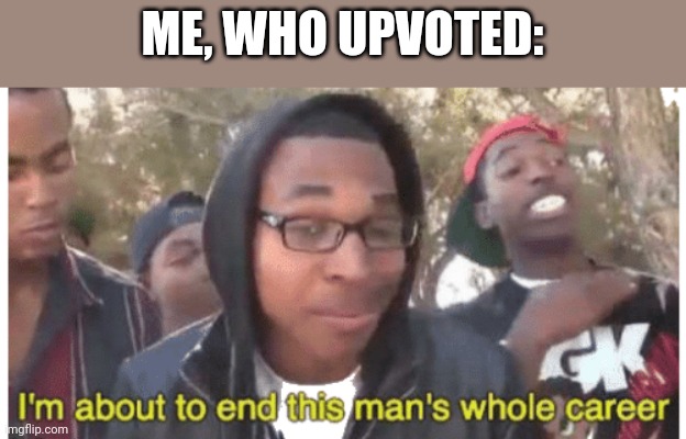 i'm gonna end this man's whole career | ME, WHO UPVOTED: | image tagged in i'm gonna end this man's whole career | made w/ Imgflip meme maker