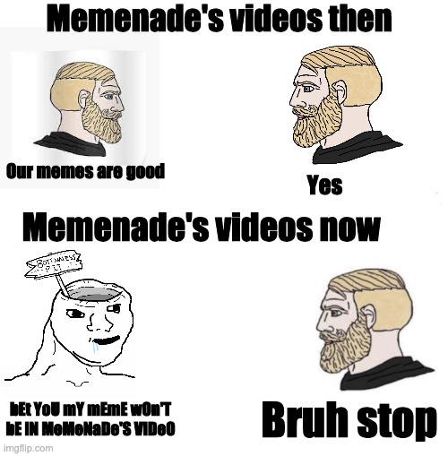 Bruh just stop | Memenade's videos then; Our memes are good; Yes; Memenade's videos now; Bruh stop; bEt YoU mY mEmE wOn'T bE iN MeMeNaDe'S ViDeO | image tagged in chad we know | made w/ Imgflip meme maker