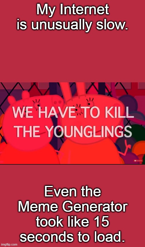 we have to kill the younglings | My Internet is unusually slow. Even the Meme Generator took like 15 seconds to load. | image tagged in we have to kill the younglings | made w/ Imgflip meme maker