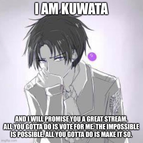  I AM KUWATA; AND I WILL PROMISE YOU A GREAT STREAM. ALL YOU GOTTA DO IS VOTE FOR ME. THE IMPOSSIBLE IS POSSIBLE. ALL YOU GOTTA DO IS MAKE IT SO. | made w/ Imgflip meme maker