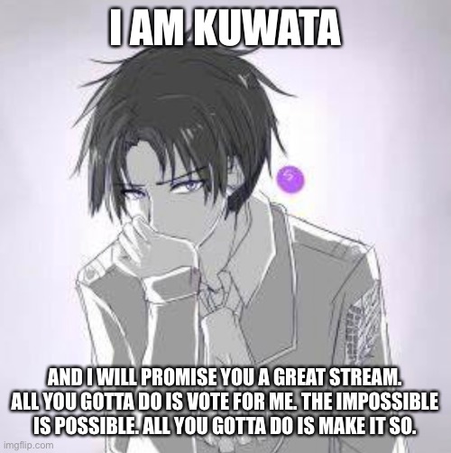 I AM KUWATA; AND I WILL PROMISE YOU A GREAT STREAM. ALL YOU GOTTA DO IS VOTE FOR ME. THE IMPOSSIBLE IS POSSIBLE. ALL YOU GOTTA DO IS MAKE IT SO. | made w/ Imgflip meme maker