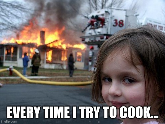 Disaster Girl | EVERY TIME I TRY TO COOK... | image tagged in memes,disaster girl | made w/ Imgflip meme maker