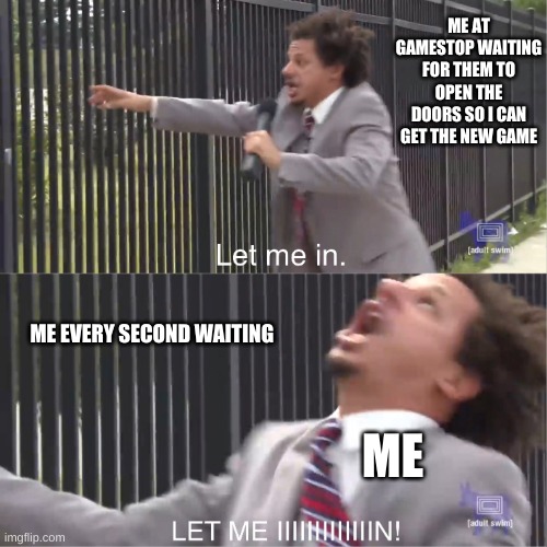 people waiting at gamestop | ME AT GAMESTOP WAITING FOR THEM TO OPEN THE DOORS SO I CAN GET THE NEW GAME; ME EVERY SECOND WAITING; ME | image tagged in let me in | made w/ Imgflip meme maker