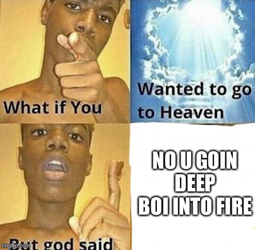 What if you wanted to go to Heaven |  NO U GOIN DEEP BOI INTO FIRE | image tagged in what if you wanted to go to heaven | made w/ Imgflip meme maker