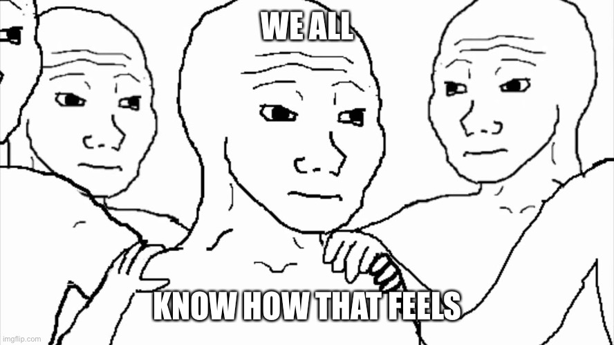We all know that feel | WE ALL KNOW HOW THAT FEELS | image tagged in we all know that feel | made w/ Imgflip meme maker