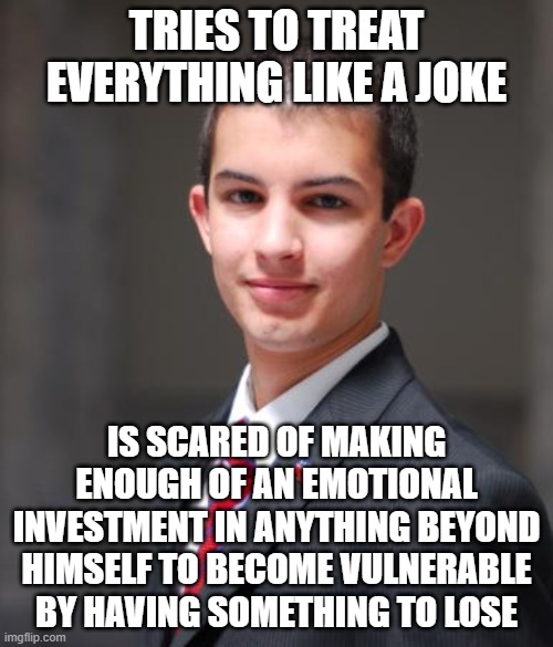 When You Take Yourself Too Seriously To Be Anything More Than A Joke | TRIES TO TREAT EVERYTHING LIKE A JOKE; IS SCARED OF MAKING ENOUGH OF AN EMOTIONAL INVESTMENT IN ANYTHING BEYOND HIMSELF TO BECOME VULNERABLE BY HAVING SOMETHING TO LOSE | image tagged in college conservative,the joker,nihilism,joke,joker,am i a joke to you | made w/ Imgflip meme maker