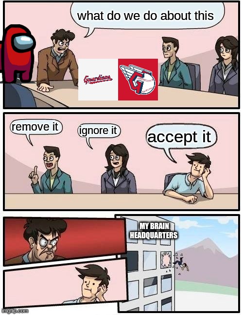 Boardroom Meeting Suggestion | what do we do about this; remove it; ignore it; accept it; MY BRAIN HEADQUARTERS | image tagged in memes,boardroom meeting suggestion | made w/ Imgflip meme maker