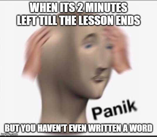 my god i have not | WHEN ITS 2 MINUTES LEFT TILL THE LESSON ENDS; BUT YOU HAVEN'T EVEN WRITTEN A WORD | image tagged in school meme | made w/ Imgflip meme maker