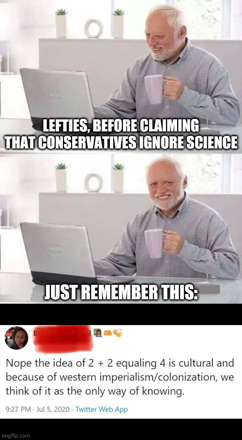 "Science is white supremacist oppression!" | LEFTIES, BEFORE CLAIMING THAT CONSERVATIVES IGNORE SCIENCE; JUST REMEMBER THIS: | image tagged in memes,hide the pain harold,politics,oppression olympics,believe science | made w/ Imgflip meme maker