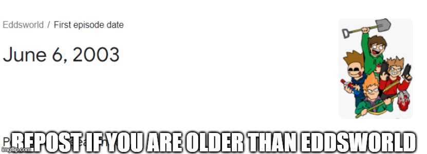 Repost if you are older than Eddsworld | REPOST IF YOU ARE OLDER THAN EDDSWORLD | image tagged in repost if you are older than,eddsworld | made w/ Imgflip meme maker