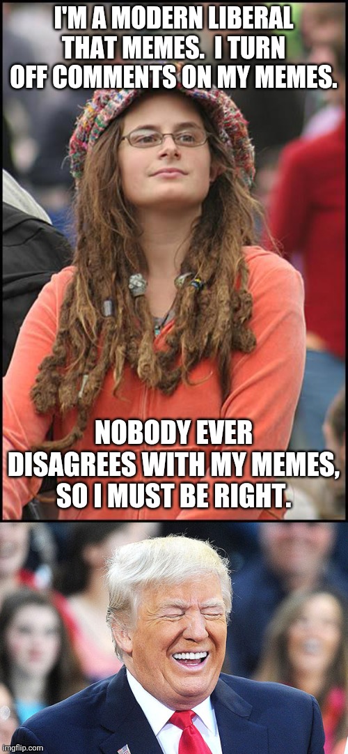 Turn off comments - then no one can disagree! |  I'M A MODERN LIBERAL THAT MEMES.  I TURN OFF COMMENTS ON MY MEMES. NOBODY EVER DISAGREES WITH MY MEMES, SO I MUST BE RIGHT. | image tagged in memes,college liberal,trump laughing | made w/ Imgflip meme maker