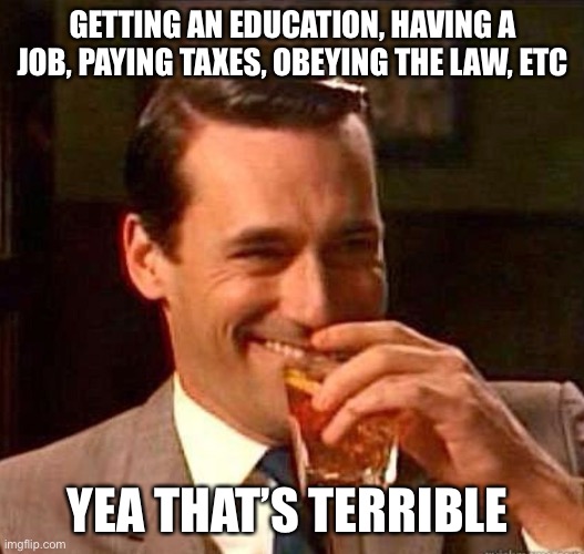 Mad Men | GETTING AN EDUCATION, HAVING A JOB, PAYING TAXES, OBEYING THE LAW, ETC YEA THAT’S TERRIBLE | image tagged in mad men | made w/ Imgflip meme maker