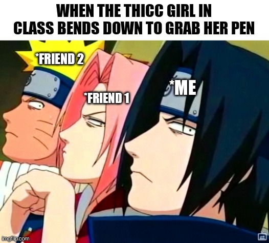 My class's girls are thicc af . . . | WHEN THE THICC GIRL IN CLASS BENDS DOWN TO GRAB HER PEN; *FRIEND 2; *ME; *FRIEND 1 | image tagged in naruto memes,thicc,anime meme | made w/ Imgflip meme maker