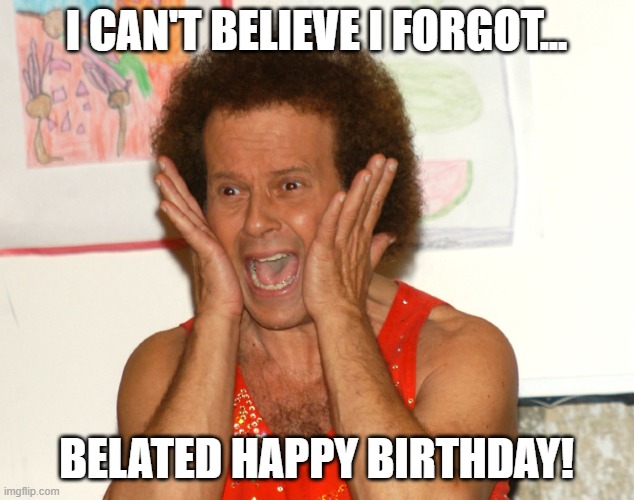 Belated Birthday | I CAN'T BELIEVE I FORGOT... BELATED HAPPY BIRTHDAY! | image tagged in richard simmons,birthday | made w/ Imgflip meme maker
