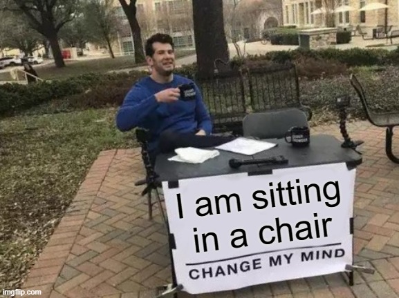 Oh Really? | I am sitting in a chair | image tagged in memes,change my mind | made w/ Imgflip meme maker