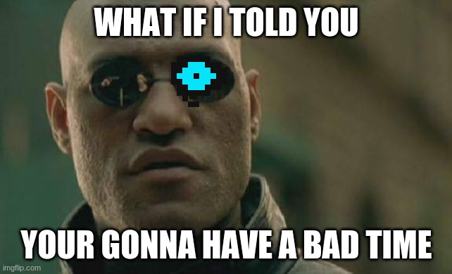 Matrix Morpheus | WHAT IF I TOLD YOU; YOUR GONNA HAVE A BAD TIME | image tagged in memes,matrix morpheus | made w/ Imgflip meme maker