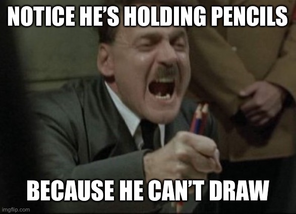 Hitler Downfall | NOTICE HE’S HOLDING PENCILS BECAUSE HE CAN’T DRAW | image tagged in hitler downfall | made w/ Imgflip meme maker