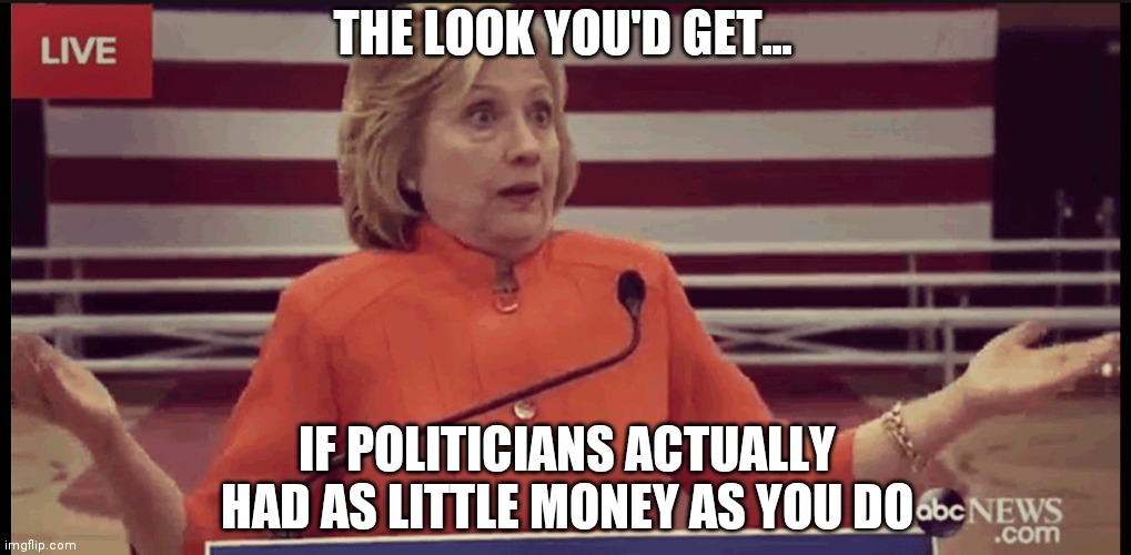 Know that look you give the homeless meth addict on the street corner? Your favorite politician gives you the same look. | THE LOOK YOU'D GET... IF POLITICIANS ACTUALLY HAD AS LITTLE MONEY AS YOU DO | image tagged in clueless politician,contemplating,hypocrisy,out of ideas,poor | made w/ Imgflip meme maker
