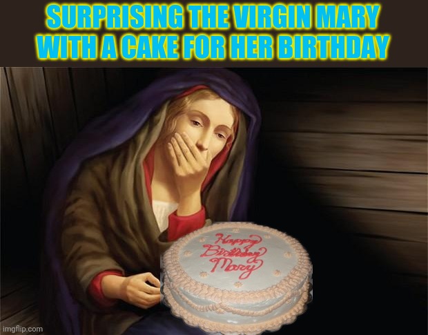 Happy Feast of the Nativity of Mary!  | SURPRISING THE VIRGIN MARY WITH A CAKE FOR HER BIRTHDAY | image tagged in catholic,mary,mother of god,happy birthday | made w/ Imgflip meme maker
