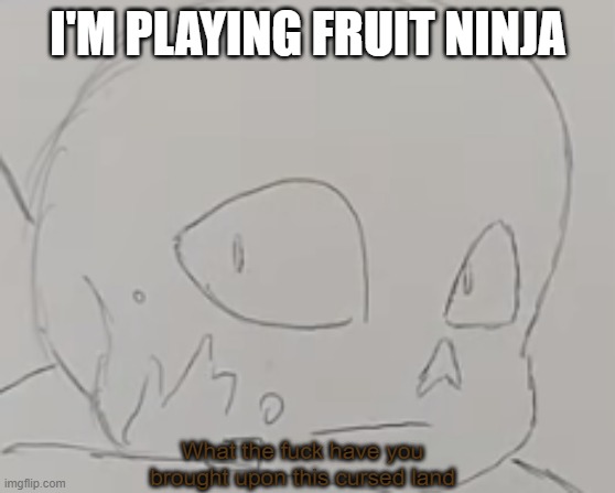 Anyways, how are you? | I'M PLAYING FRUIT NINJA | image tagged in ink sans what the f ck have you brought upon this cursed land | made w/ Imgflip meme maker