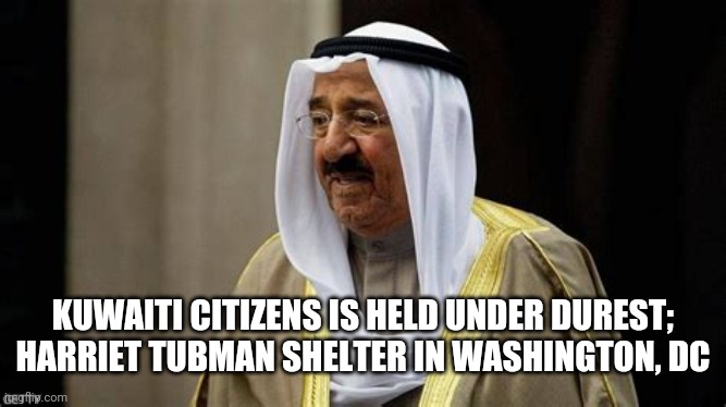 Find her, bed her at the Embassy; I'm leaving after I FIOA the US state department | KUWAITI CITIZENS IS HELD UNDER DUREST; HARRIET TUBMAN SHELTER IN WASHINGTON, DC | image tagged in e,q | made w/ Imgflip meme maker