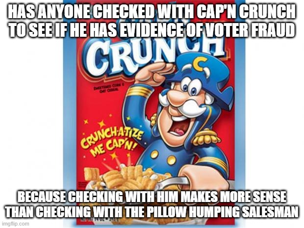 captain crunch cereal | HAS ANYONE CHECKED WITH CAP'N CRUNCH TO SEE IF HE HAS EVIDENCE OF VOTER FRAUD; BECAUSE CHECKING WITH HIM MAKES MORE SENSE THAN CHECKING WITH THE PILLOW HUMPING SALESMAN | image tagged in captain crunch cereal | made w/ Imgflip meme maker