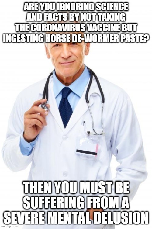 Doctor | ARE YOU IGNORING SCIENCE AND FACTS BY NOT TAKING THE CORONAVIRUS VACCINE BUT INGESTING HORSE DE-WORMER PASTE? THEN YOU MUST BE SUFFERING FROM A SEVERE MENTAL DELUSION | image tagged in doctor | made w/ Imgflip meme maker