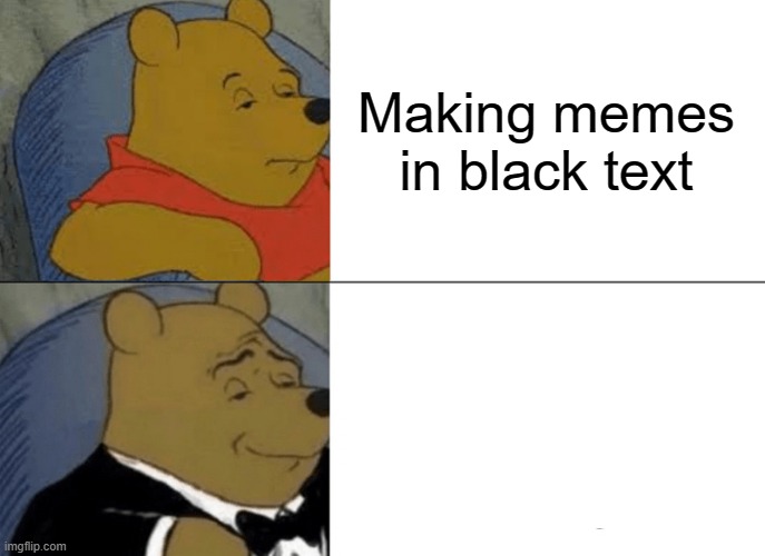 We need to use white font rn | Making memes in black text | image tagged in memes,tuxedo winnie the pooh | made w/ Imgflip meme maker