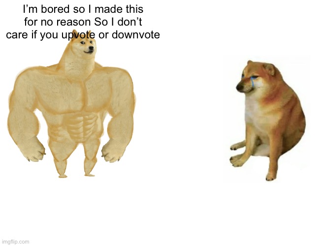 I just got bored | I’m bored so I made this for no reason So I don’t care if you upvote or downvote | image tagged in memes,buff doge vs cheems | made w/ Imgflip meme maker