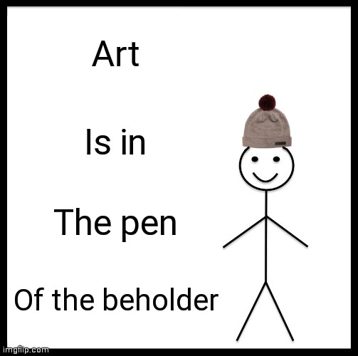 Be Like Bill Meme | Art; Is in; The pen; Of the beholder | image tagged in memes,be like bill | made w/ Imgflip meme maker