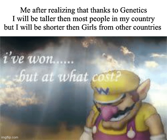 W and L | Me after realizing that thanks to Genetics I will be taller then most people in my country but I will be shorter then Girls from other countries | image tagged in i've won but at what cost | made w/ Imgflip meme maker