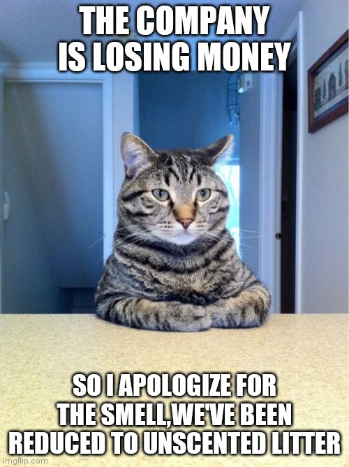Take A Seat Cat |  THE COMPANY IS LOSING MONEY; SO I APOLOGIZE FOR THE SMELL,WE'VE BEEN REDUCED TO UNSCENTED LITTER | image tagged in memes,take a seat cat | made w/ Imgflip meme maker