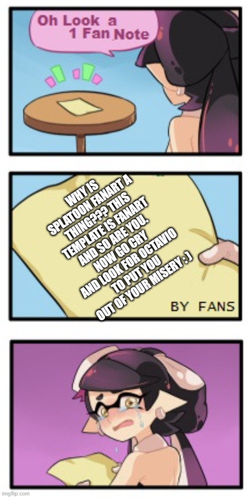 Splatoon fans trying to be nice and say how BAD splatoon fanart is be like: | WHY IS SPLATOON FANART A THING??? THIS TEMPLATE IS FANART AND SO ARE YOU. NOW GO CRY AND LOOK FOR OCTAVIO TO PUT YOU OUT OF YOUR MISERY : ) | image tagged in splatoon - sad writing note | made w/ Imgflip meme maker