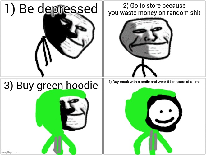 My version of a post in the trollge stream | 1) Be depressed 2) Go to store because you waste money on random ѕhit 3) Buy green hoodie 4) Buy mask with a smile and wear it for hours at  | image tagged in memes,blank comic panel 2x2 | made w/ Imgflip meme maker