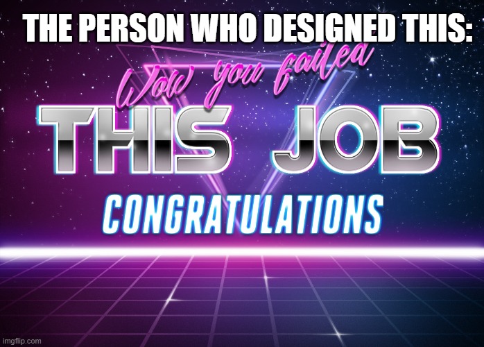 Wow, You failed this job! | THE PERSON WHO DESIGNED THIS: | image tagged in wow you failed this job | made w/ Imgflip meme maker